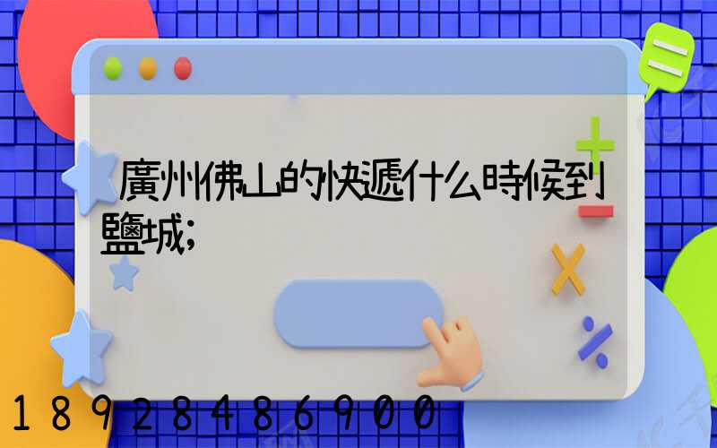 廣州佛山的快遞什么時候到鹽城